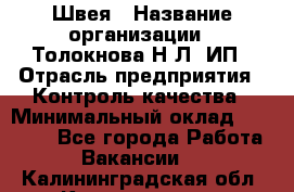 Швея › Название организации ­ Толокнова Н.Л, ИП › Отрасль предприятия ­ Контроль качества › Минимальный оклад ­ 28 000 - Все города Работа » Вакансии   . Калининградская обл.,Калининград г.